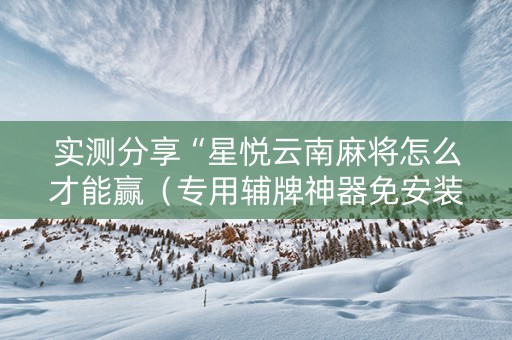 实测分享“星悦云南麻将怎么才能赢（专用辅牌神器免安装）