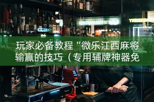 玩家必备教程“微乐江西麻将输赢的技巧（专用辅牌神器免安装）