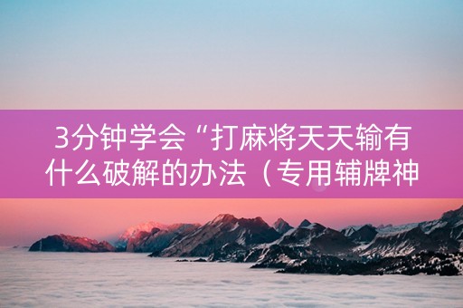 3分钟学会“打麻将天天输有什么破解的办法（专用辅牌神器免安装）