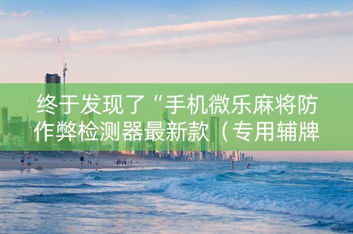 终于发现了“手机微乐麻将防作弊检测器最新款（专用辅牌神器免安装）