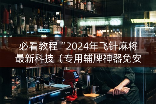 必看教程“2024年飞针麻将最新科技（专用辅牌神器免安装）