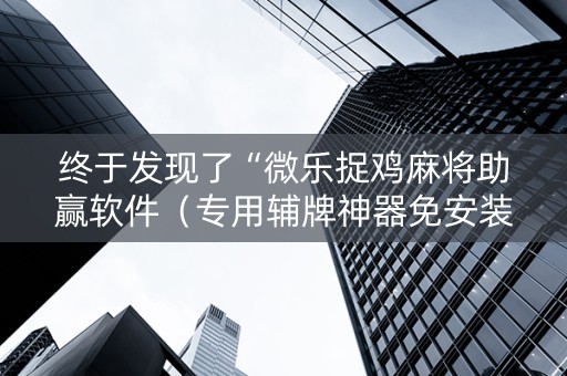 终于发现了“微乐捉鸡麻将助赢软件（专用辅牌神器免安装）