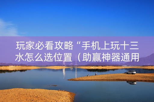 玩家必看攻略“手机上玩十三水怎么选位置（助赢神器通用版）