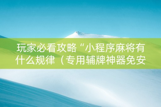 玩家必看攻略“小程序麻将有什么规律（专用辅牌神器免安装）