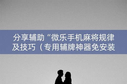 分享辅助“微乐手机麻将规律及技巧（专用辅牌神器免安装）