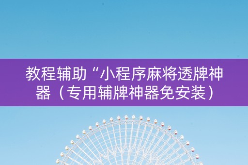 教程辅助“小程序麻将透牌神器（专用辅牌神器免安装）