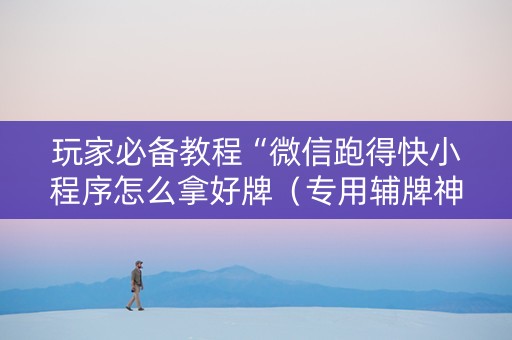 玩家必备教程“微信跑得快小程序怎么拿好牌（专用辅牌神器免安装）