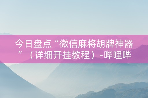 今日盘点“微信麻将胡牌神器”（详细开挂教程）-哔哩哔哩