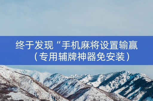 终于发现“手机麻将设置输赢（专用辅牌神器免安装）