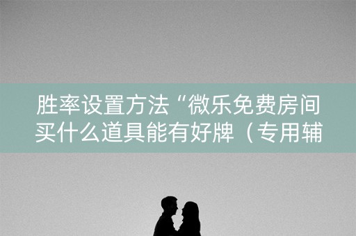 胜率设置方法“微乐免费房间买什么道具能有好牌（专用辅牌神器免安装）