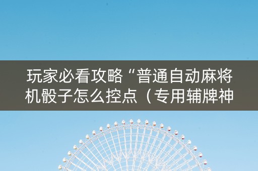 玩家必看攻略“普通自动麻将机骰子怎么控点（专用辅牌神器免安装）