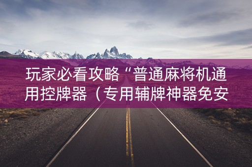 玩家必看攻略“普通麻将机通用控牌器（专用辅牌神器免安装）