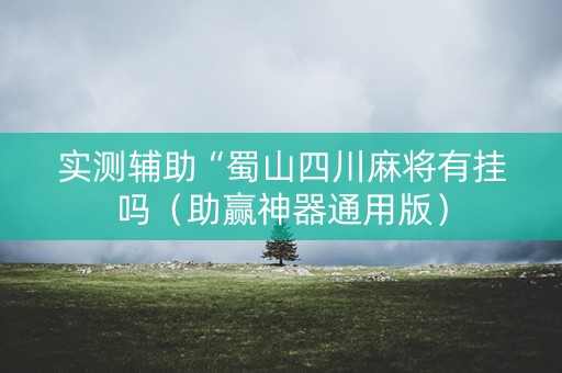 实测辅助“蜀山四川麻将有挂吗（助赢神器通用版）