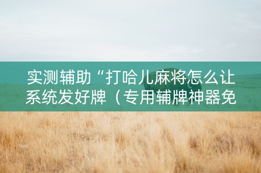实测辅助“打哈儿麻将怎么让系统发好牌（专用辅牌神器免安装）