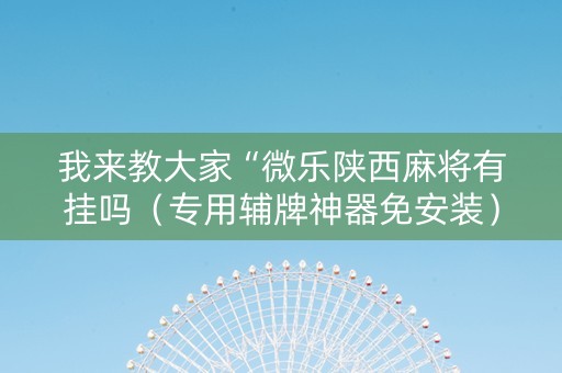 我来教大家“微乐陕西麻将有挂吗（专用辅牌神器免安装）