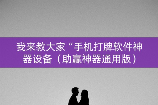 我来教大家“手机打牌软件神器设备（助赢神器通用版）