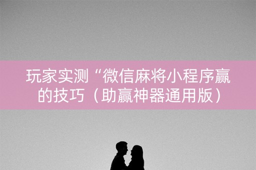 玩家实测“微信麻将小程序赢的技巧（助赢神器通用版）