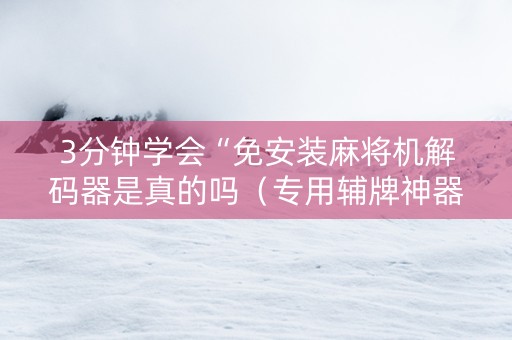 3分钟学会“免安装麻将机解码器是真的吗（专用辅牌神器免安装）