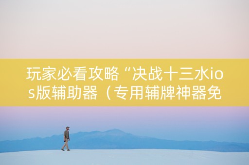 玩家必看攻略“决战十三水ios版辅助器（专用辅牌神器免安装）