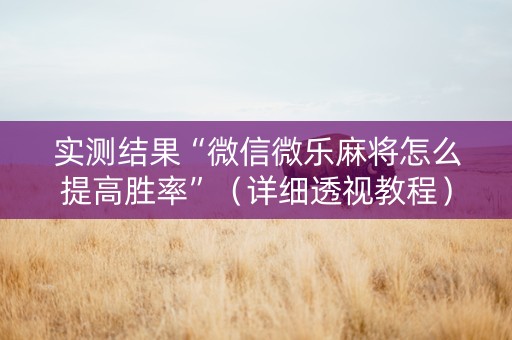 实测结果“微信微乐麻将怎么提高胜率”（详细透视教程）-哔哩哔哩