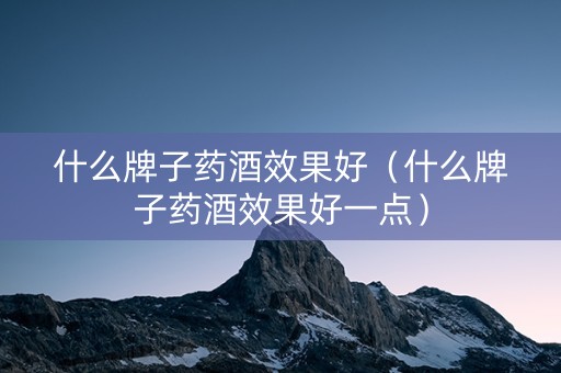 什么牌子药酒效果好（什么牌子药酒效果好一点）