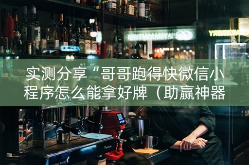 实测分享“哥哥跑得快微信小程序怎么能拿好牌（助赢神器通用版）