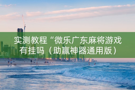 实测教程“微乐广东麻将游戏有挂吗（助赢神器通用版）