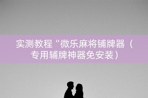 实测教程“微乐麻将铺牌器（专用辅牌神器免安装）