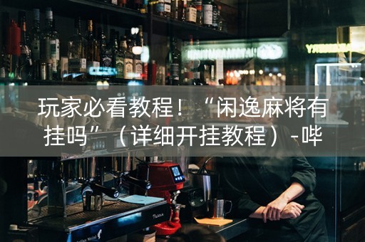玩家必看教程！“闲逸麻将有挂吗”（详细开挂教程）-哔哩哔哩