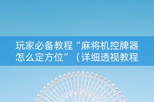玩家必备教程“麻将机控牌器怎么定方位”（详细透视教程）-哔哩哔哩