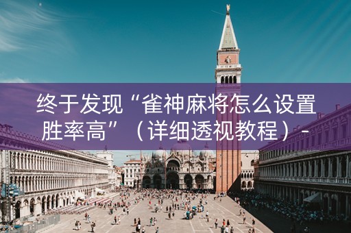 终于发现“雀神麻将怎么设置胜率高”（详细透视教程）-哔哩哔哩
