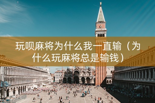 玩呗麻将为什么我一直输（为什么玩麻将总是输钱）