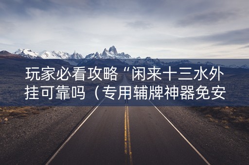 玩家必看攻略“闲来十三水外挂可靠吗（专用辅牌神器免安装）