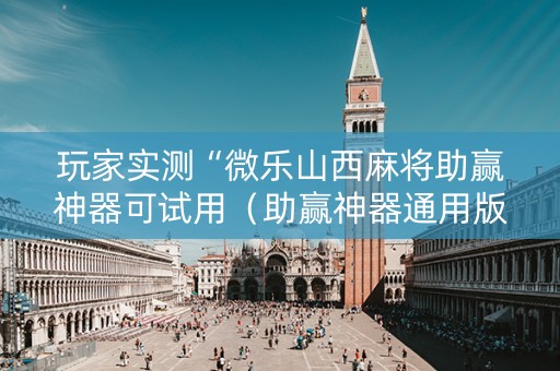 玩家实测“微乐山西麻将助赢神器可试用（助赢神器通用版）