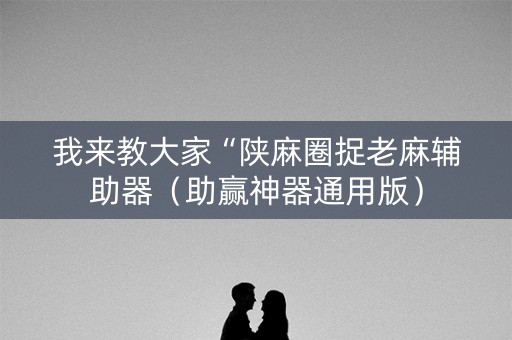 我来教大家“陕麻圈捉老麻辅助器（助赢神器通用版）