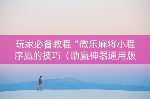 玩家必备教程“微乐麻将小程序赢的技巧（助赢神器通用版）