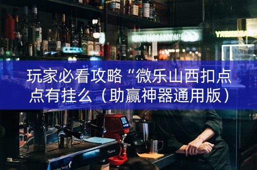 玩家必看攻略“微乐山西扣点点有挂么（助赢神器通用版）