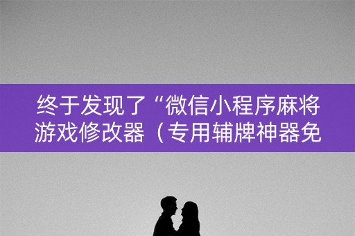 终于发现了“微信小程序麻将游戏修改器（专用辅牌神器免安装）