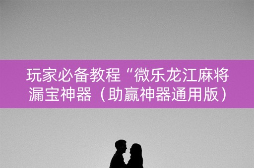玩家必备教程“微乐龙江麻将漏宝神器（助赢神器通用版）