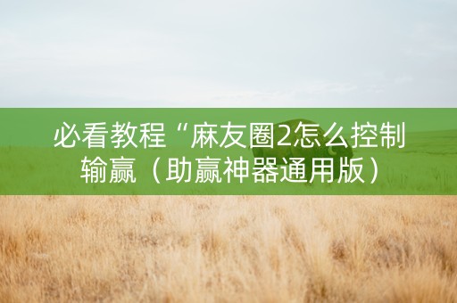 必看教程“麻友圈2怎么控制输赢（助赢神器通用版）