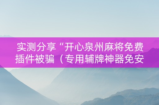 实测分享“开心泉州麻将免费插件被骗（专用辅牌神器免安装）