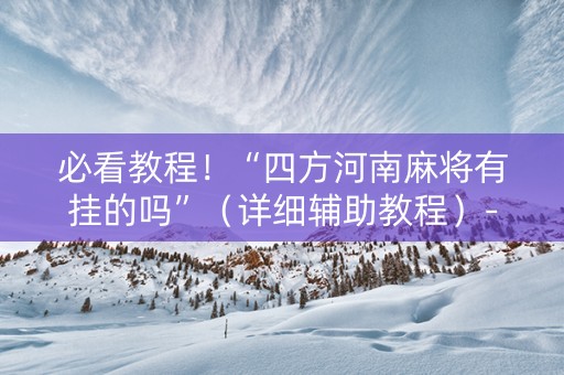 必看教程！“四方河南麻将有挂的吗”（详细辅助教程）-哔哩哔哩
