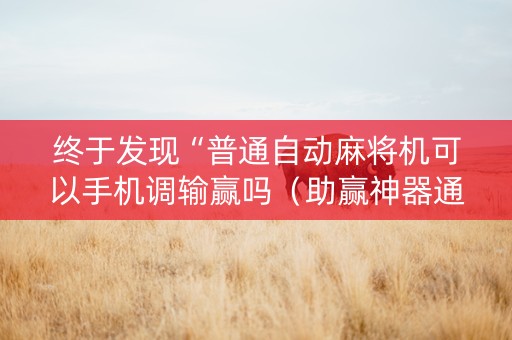 终于发现“普通自动麻将机可以手机调输赢吗（助赢神器通用版）