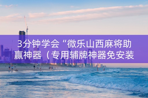 3分钟学会“微乐山西麻将助赢神器（专用辅牌神器免安装）