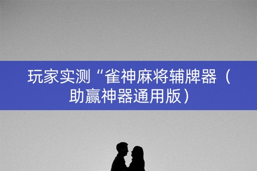 玩家实测“雀神麻将辅牌器（助赢神器通用版）