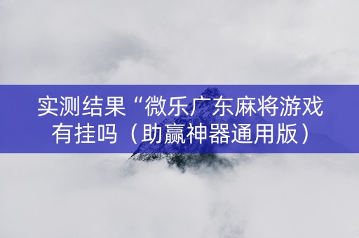 实测结果“微乐广东麻将游戏有挂吗（助赢神器通用版）