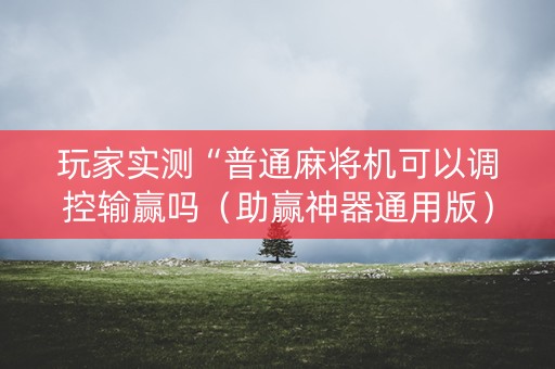 玩家实测“普通麻将机可以调控输赢吗（助赢神器通用版）