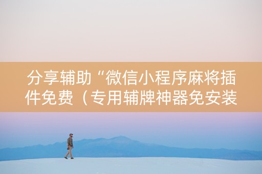分享辅助“微信小程序麻将插件免费（专用辅牌神器免安装）