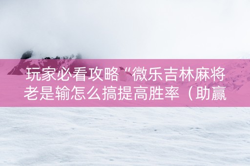 玩家必看攻略“微乐吉林麻将老是输怎么搞提高胜率（助赢神器通用版）