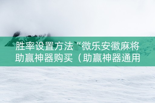 胜率设置方法“微乐安徽麻将助赢神器购买（助赢神器通用版）